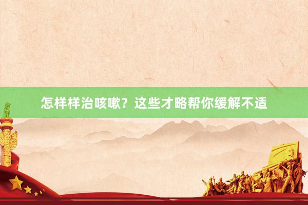 怎样样治咳嗽？这些才略帮你缓解不适